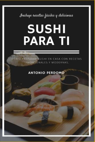 Sushi para ti: Cómo preparar sushi en casa con recetas tradicionales y modernas. Incluye recetas fáciles y deliciosas
