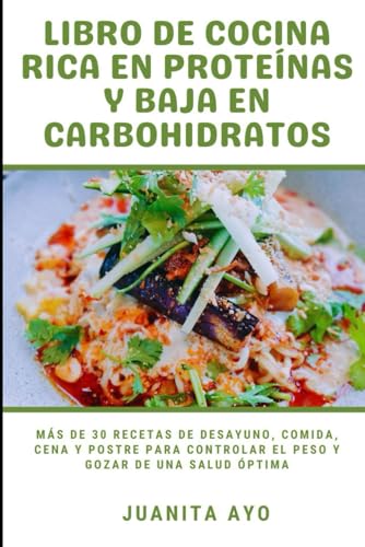 LIBRO DE COCINA RICA EN PROTEÍNAS Y BAJA EN CARBOHIDRATOS: Más de 30 recetas de desayuno, comida, cena y postre para controlar el peso y gozar de una salud óptima