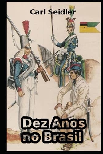 Dez Anos no Brasil: Dez anos no Brasil, 1835 - Durante o governo de Dom Pedro e após seu destronamento - Com atenção especial ao destino de tropas estrangeiras e colonos alemães